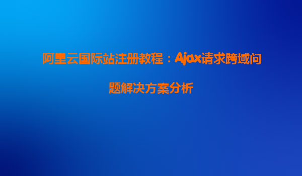 阿里云国际站注册教程：Ajax请求跨域问题解决方案分析
