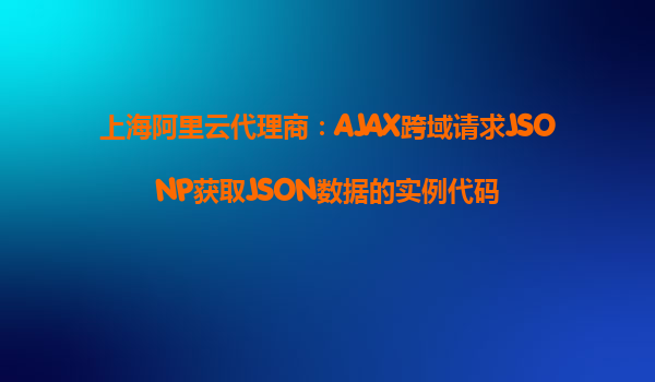 上海阿里云代理商：AJAX跨域请求JSONP获取JSON数据的实例代码