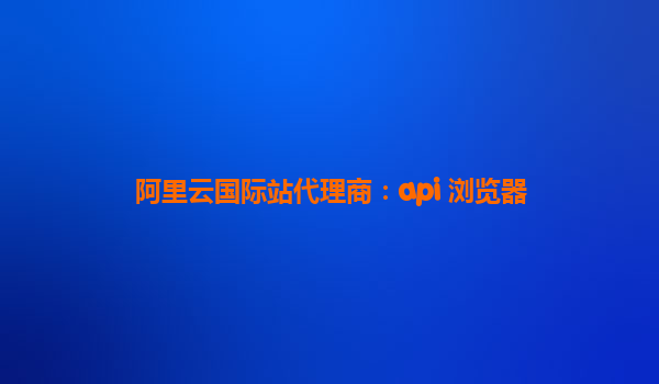 阿里云国际站代理商：api 浏览器