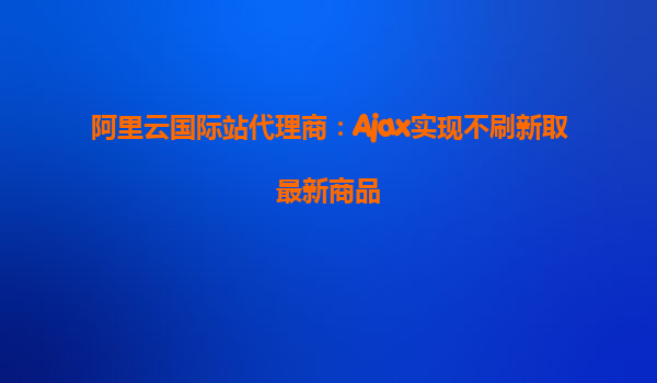 阿里云国际站代理商：Ajax实现不刷新取最新商品