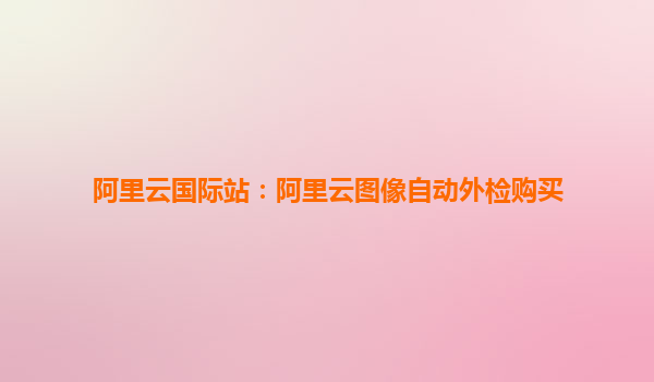 阿里云国际站：阿里云图像自动外检购买