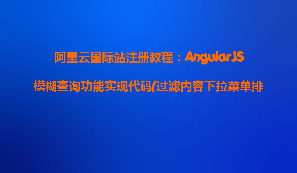 阿里云国际站注册教程：AngularJS模糊查询功能实现代码(过滤内容下拉菜单排序过滤敏感字符验证判断后添加表格信息)
