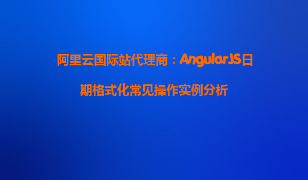 阿里云国际站代理商：AngularJS日期格式化常见操作实例分析