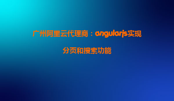 广州阿里云代理商:angularjs实现分页和搜索功能