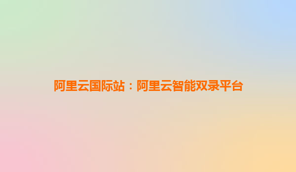 阿里云国际站：阿里云智能双录平台