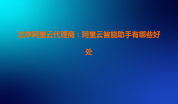 北京阿里云代理商：阿里云智能助手有哪些好处