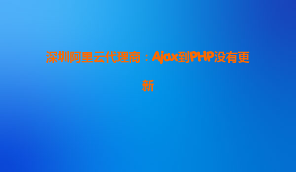 深圳阿里云代理商:Ajax到PHP没有更新