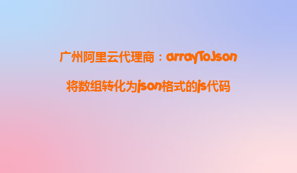 广州阿里云代理商：arrayToJson将数组转化为json格式的js代码