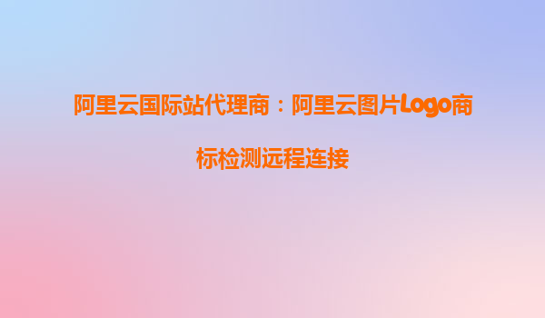 阿里云国际站代理商：阿里云图片Logo商标检测远程连接
