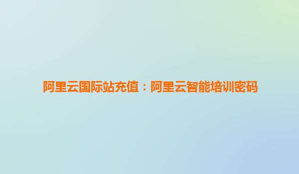 阿里云国际站充值：阿里云智能培训密码