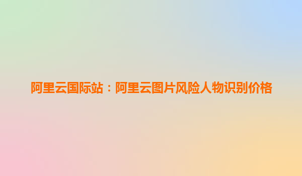 阿里云国际站：阿里云图片风险人物识别价格