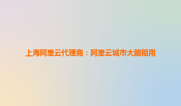 上海阿里云代理商:阿里云城市大脑租用