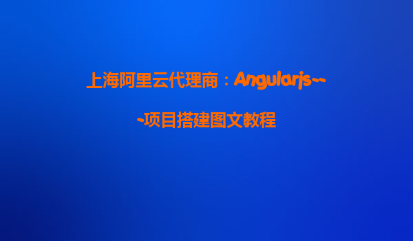 上海阿里云代理商：Angularjs---项目搭建图文教程