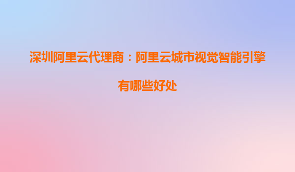 深圳阿里云代理商：阿里云城市视觉智能引擎有哪些好处