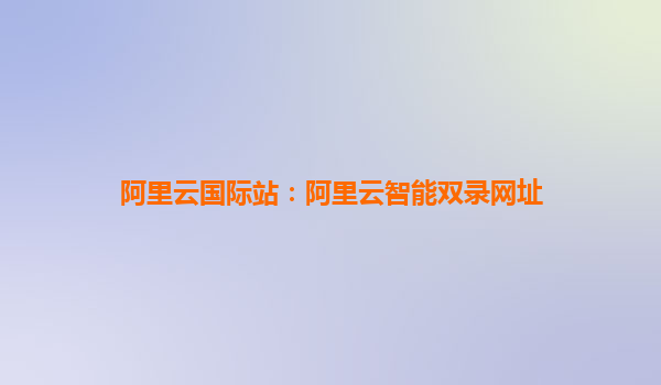 阿里云国际站：阿里云智能双录网址