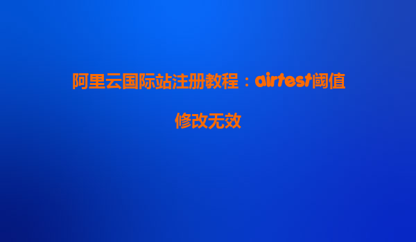 阿里云国际站注册教程：airtest阈值修改无效