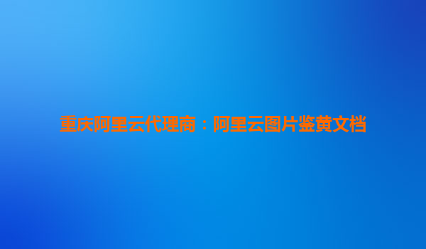 重庆阿里云代理商：阿里云图片鉴黄文档