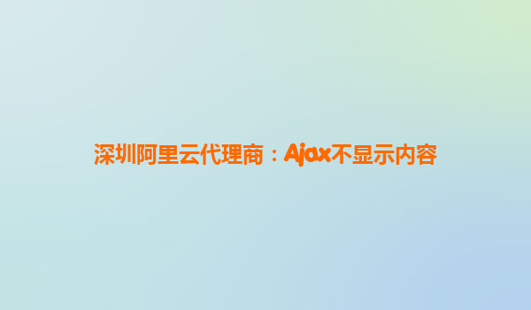 深圳阿里云代理商：Ajax不显示内容
