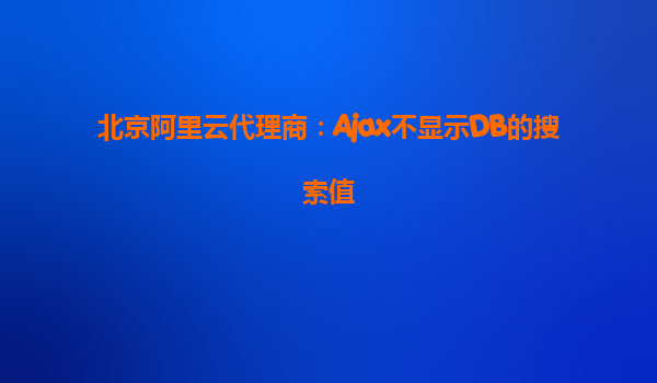 北京阿里云代理商：Ajax不显示DB的搜索值