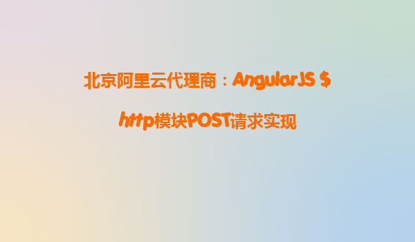 北京阿里云代理商：AngularJS $http模块POST请求实现