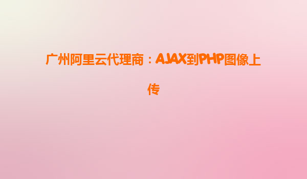 广州阿里云代理商:AJAX到PHP图像上传