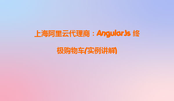上海阿里云代理商：AngularJs 终极购物车(实例讲解)
