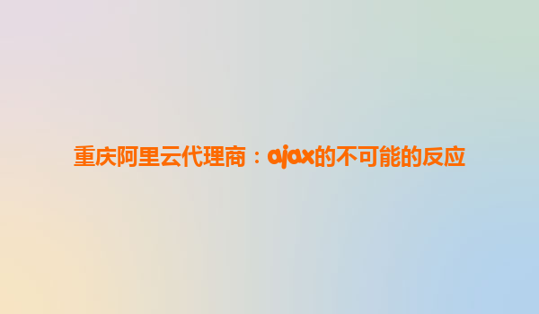 重庆阿里云代理商:ajax的不可能的反应