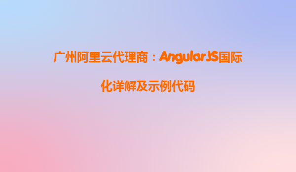 广州阿里云代理商：AngularJS国际化详解及示例代码
