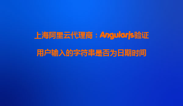 上海阿里云代理商：Angularjs验证用户输入的字符串是否为日期时间