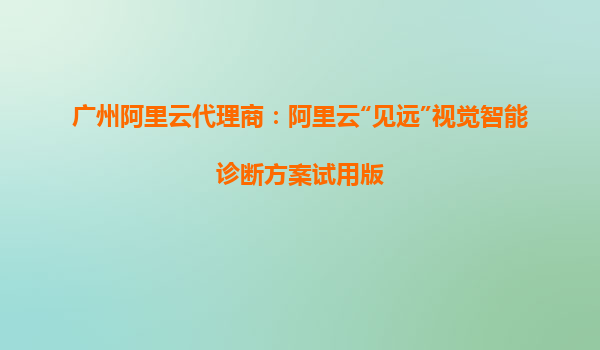 广州阿里云代理商：阿里云“见远”视觉智能诊断方案试用版