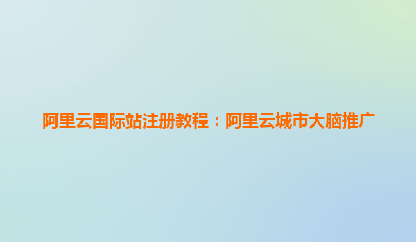 阿里云国际站注册教程:阿里云城市大脑推广