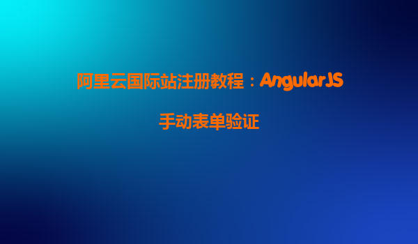 阿里云国际站注册教程：AngularJS手动表单验证