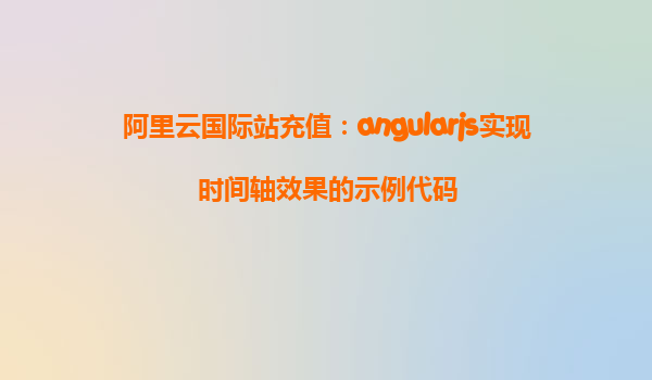 阿里云国际站充值：angularjs实现时间轴效果的示例代码