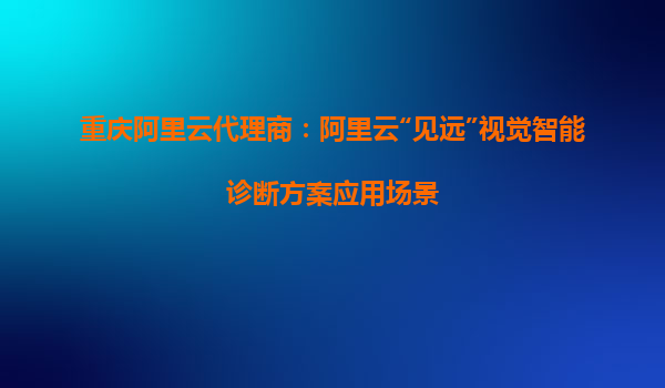 重庆阿里云代理商：阿里云“见远”视觉智能诊断方案应用场景
