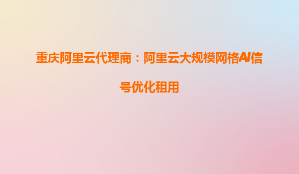 重庆阿里云代理商：阿里云大规模网格AI信号优化租用