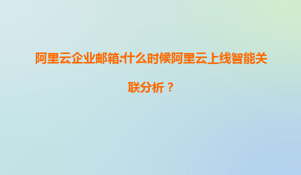 阿里云企业邮箱:什么时候阿里云上线智能关联分析?
