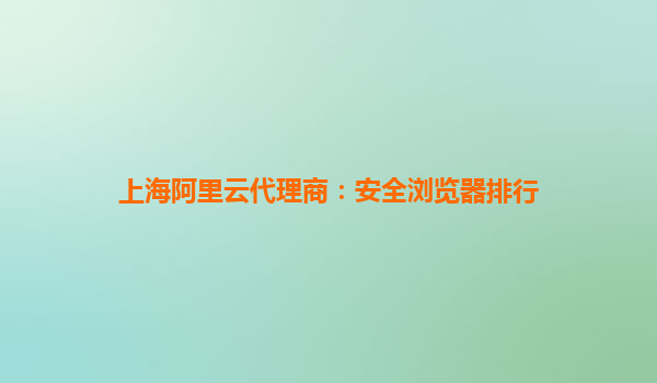 上海阿里云代理商：安全浏览器排行