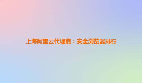上海阿里云代理商：安全浏览器排行