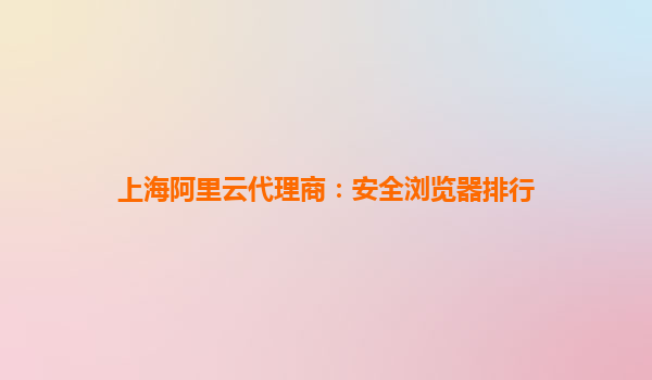 上海阿里云代理商:安全浏览器排行