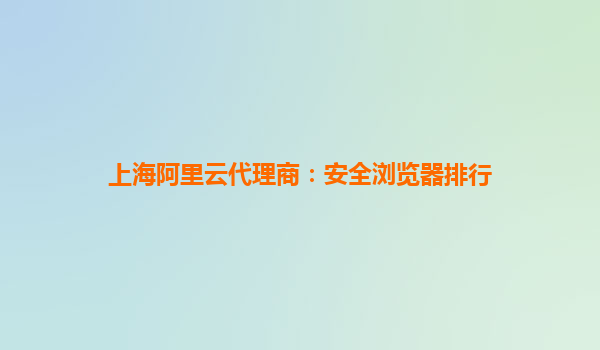 上海阿里云代理商:安全浏览器排行