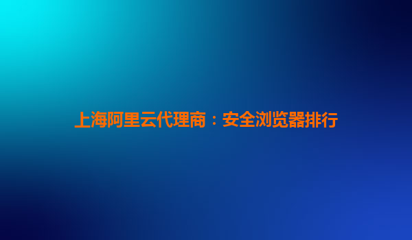 上海阿里云代理商：安全浏览器排行