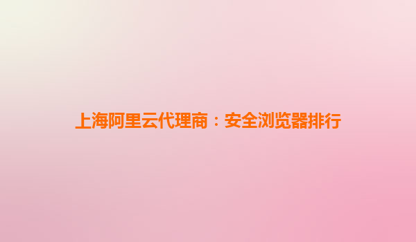 上海阿里云代理商：安全浏览器排行