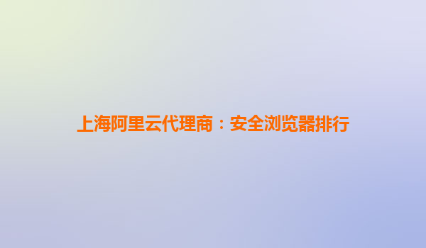 上海阿里云代理商：安全浏览器排行
