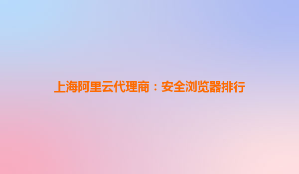 上海阿里云代理商:安全浏览器排行