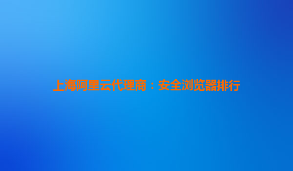 上海阿里云代理商：安全浏览器排行