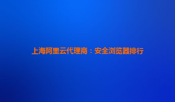 上海阿里云代理商：安全浏览器排行
