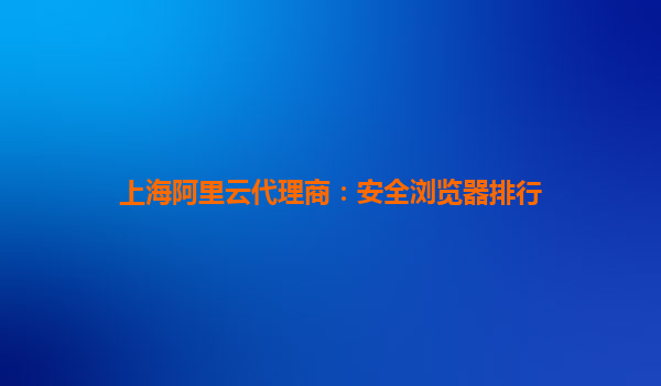 上海阿里云代理商:安全浏览器排行