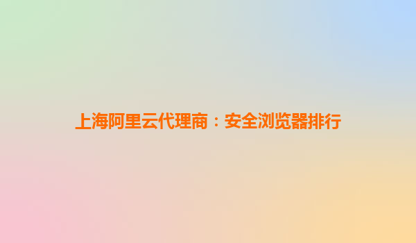 上海阿里云代理商:安全浏览器排行