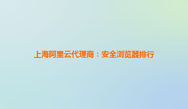 上海阿里云代理商:安全浏览器排行