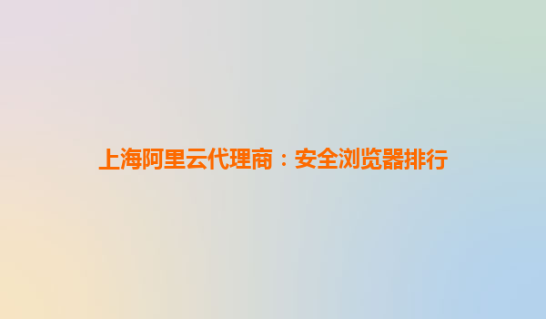 上海阿里云代理商：安全浏览器排行